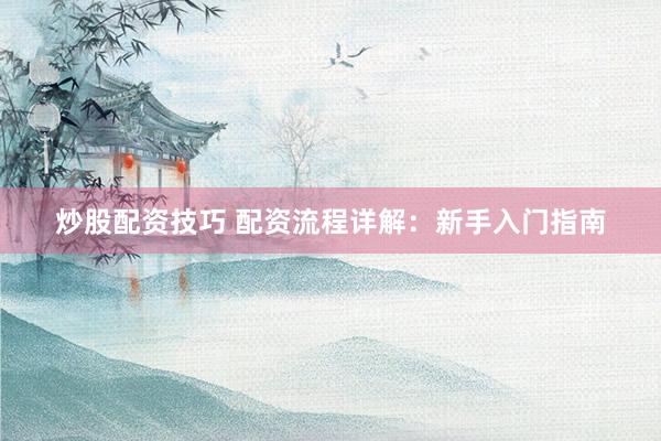 炒股配资技巧 配资流程详解：新手入门指南