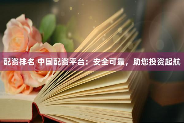 配资排名 中国配资平台：安全可靠，助您投资起航