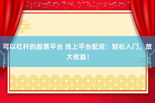 可以杠杆的股票平台 线上平台配资：轻松入门，放大收益！