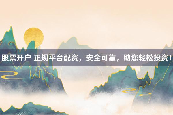 股票开户 正规平台配资，安全可靠，助您轻松投资！
