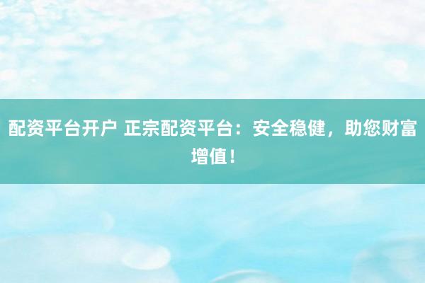 配资平台开户 正宗配资平台：安全稳健，助您财富增值！