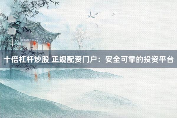 十倍杠杆炒股 正规配资门户：安全可靠的投资平台