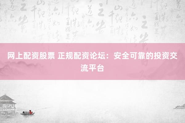 网上配资股票 正规配资论坛：安全可靠的投资交流平台