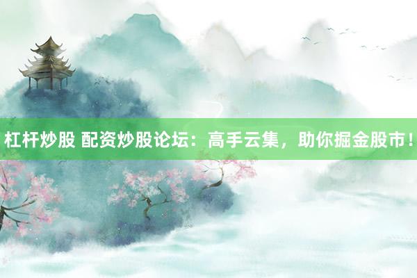 杠杆炒股 配资炒股论坛：高手云集，助你掘金股市！