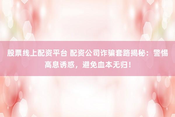 股票线上配资平台 配资公司诈骗套路揭秘：警惕高息诱惑，避免血本无归！