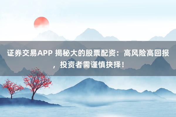 证券交易APP 揭秘大的股票配资：高风险高回报，投资者需谨慎抉择！