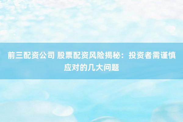 前三配资公司 股票配资风险揭秘：投资者需谨慎应对的几大问题