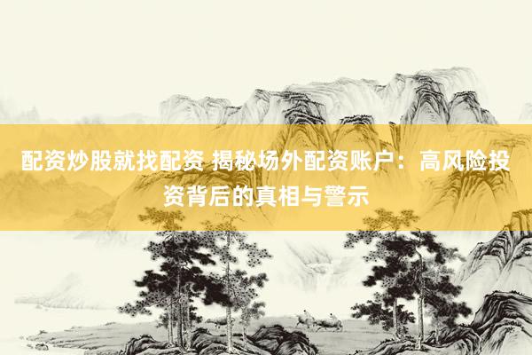 配资炒股就找配资 揭秘场外配资账户：高风险投资背后的真相与警示