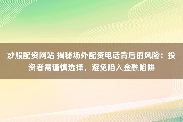 炒股配资网站 揭秘场外配资电话背后的风险：投资者需谨慎选择，避免陷入金融陷阱