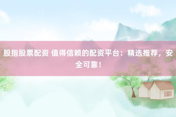 股指股票配资 值得信赖的配资平台：精选推荐，安全可靠！