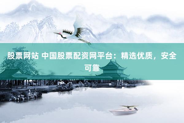 股票网站 中国股票配资网平台：精选优质，安全可靠