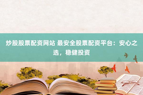 炒股股票配资网站 最安全股票配资平台：安心之选，稳健投资