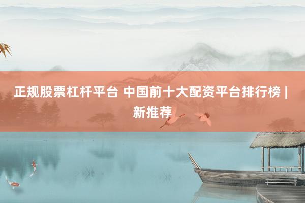 正规股票杠杆平台 中国前十大配资平台排行榜 | 新推荐