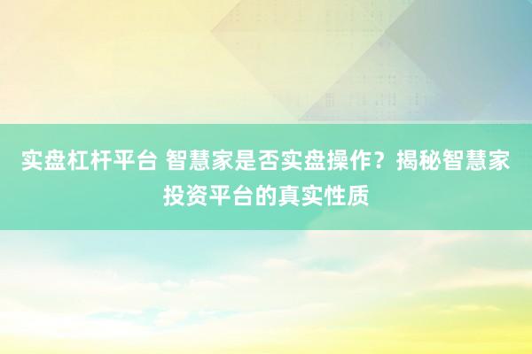 实盘杠杆平台 智慧家是否实盘操作？揭秘智慧家投资平台的真实性质