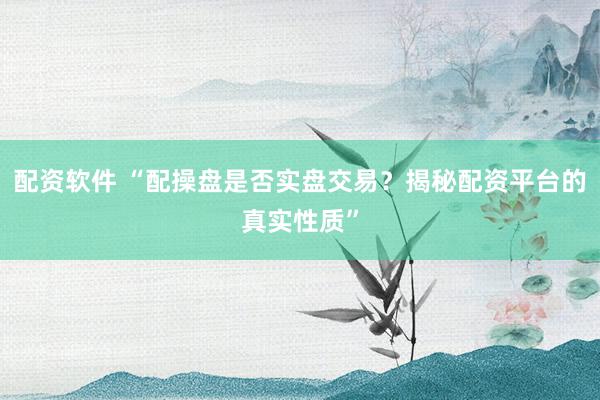 配资软件 “配操盘是否实盘交易？揭秘配资平台的真实性质”