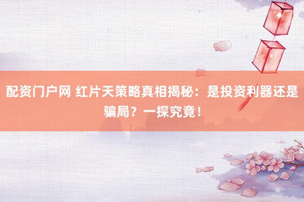 配资门户网 红片天策略真相揭秘：是投资利器还是骗局？一探究竟！