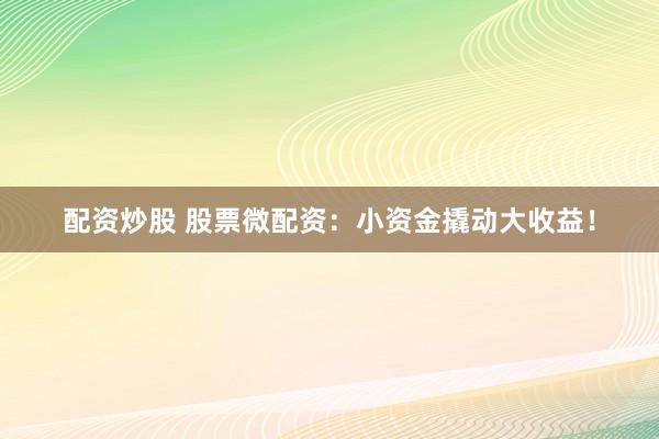配资炒股 股票微配资：小资金撬动大收益！