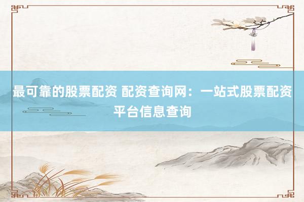 最可靠的股票配资 配资查询网：一站式股票配资平台信息查询
