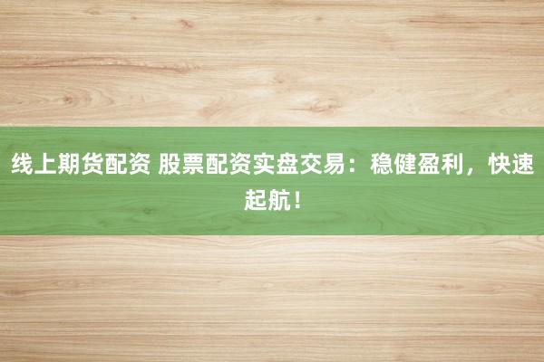 线上期货配资 股票配资实盘交易：稳健盈利，快速起航！