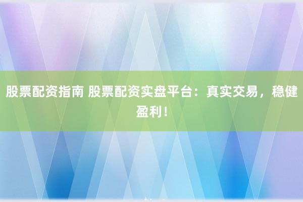 股票配资指南 股票配资实盘平台：真实交易，稳健盈利！