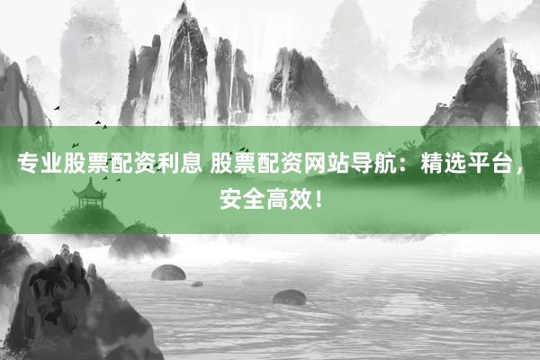专业股票配资利息 股票配资网站导航：精选平台，安全高效！