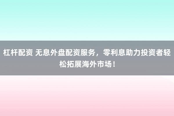 杠杆配资 无息外盘配资服务，零利息助力投资者轻松拓展海外市场！