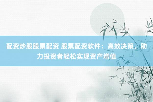 配资炒股股票配资 股票配资软件：高效决策，助力投资者轻松实现资产增值