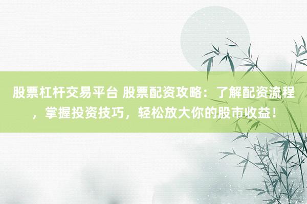 股票杠杆交易平台 股票配资攻略：了解配资流程，掌握投资技巧，轻松放大你的股市收益！