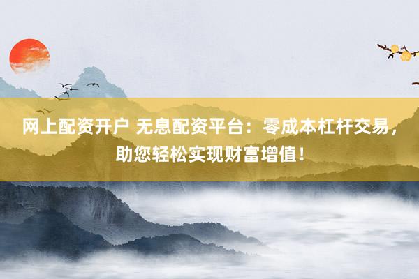 网上配资开户 无息配资平台：零成本杠杆交易，助您轻松实现财富增值！
