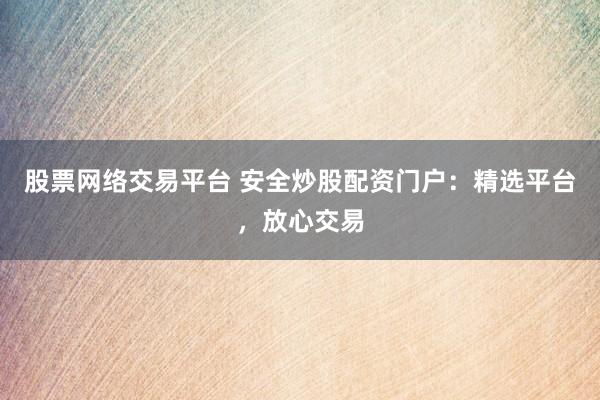 股票网络交易平台 安全炒股配资门户：精选平台，放心交易