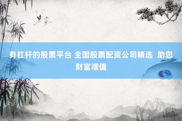 有杠杆的股票平台 全国股票配资公司精选  助您财富增值
