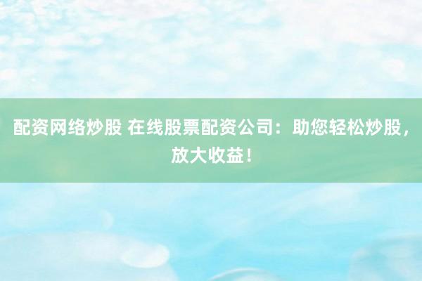 配资网络炒股 在线股票配资公司：助您轻松炒股，放大收益！