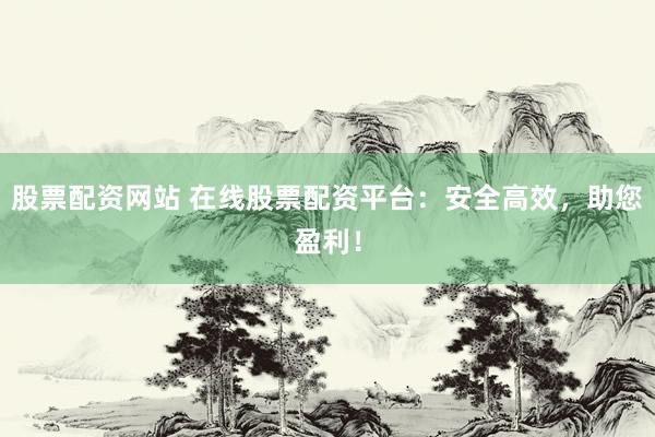 股票配资网站 在线股票配资平台：安全高效，助您盈利！