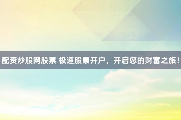 配资炒股网股票 极速股票开户，开启您的财富之旅！