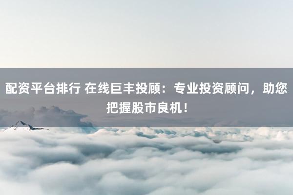 配资平台排行 在线巨丰投顾：专业投资顾问，助您把握股市良机！