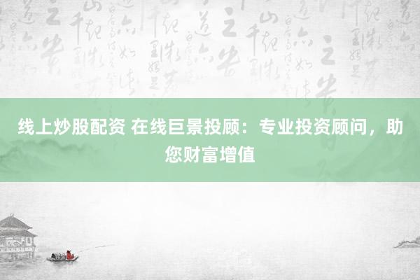 线上炒股配资 在线巨景投顾：专业投资顾问，助您财富增值