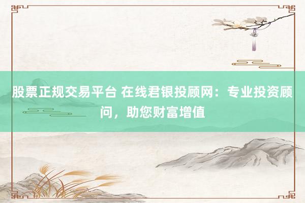股票正规交易平台 在线君银投顾网：专业投资顾问，助您财富增值