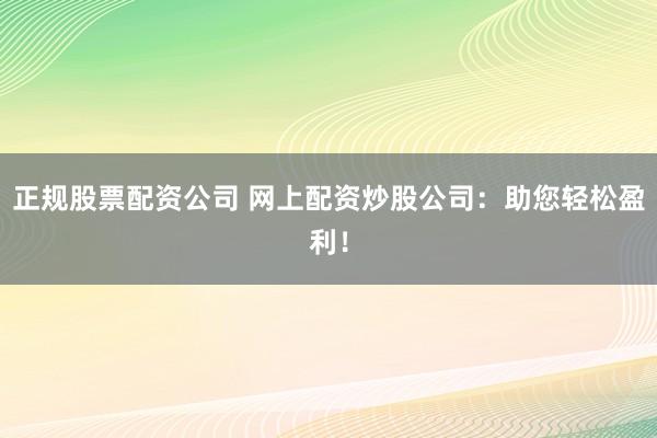 正规股票配资公司 网上配资炒股公司：助您轻松盈利！