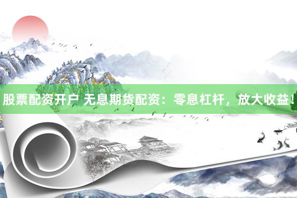 股票配资开户 无息期货配资：零息杠杆，放大收益！