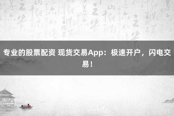 专业的股票配资 现货交易App：极速开户，闪电交易！