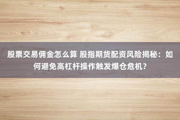 股票交易佣金怎么算 股指期货配资风险揭秘：如何避免高杠杆操作触发爆仓危机？