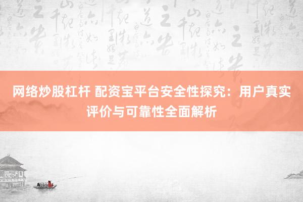 网络炒股杠杆 配资宝平台安全性探究：用户真实评价与可靠性全面解析