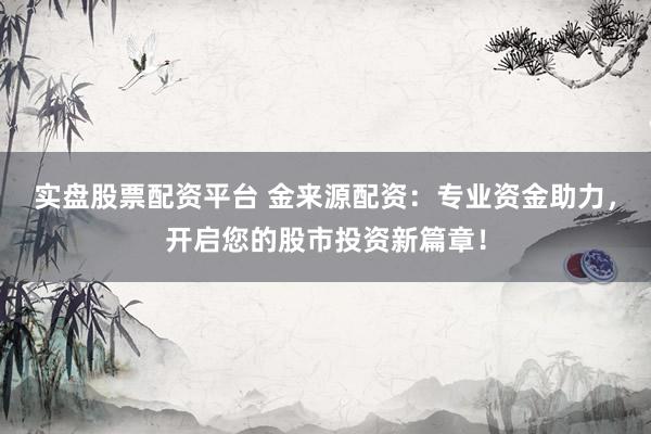实盘股票配资平台 金来源配资：专业资金助力，开启您的股市投资新篇章！