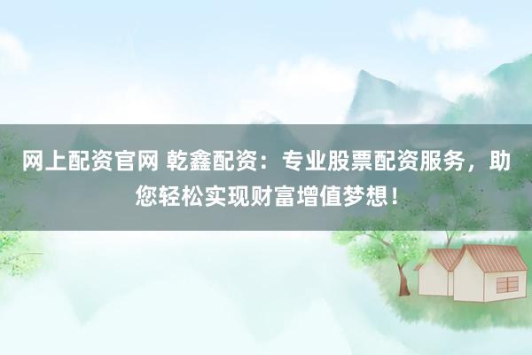 网上配资官网 乾鑫配资：专业股票配资服务，助您轻松实现财富增值梦想！