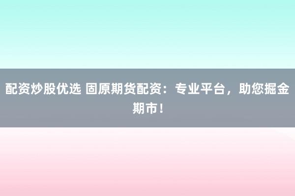 配资炒股优选 固原期货配资：专业平台，助您掘金期市！