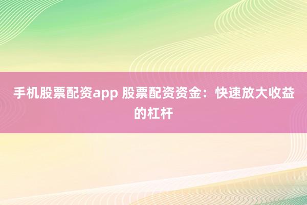 手机股票配资app 股票配资资金：快速放大收益的杠杆