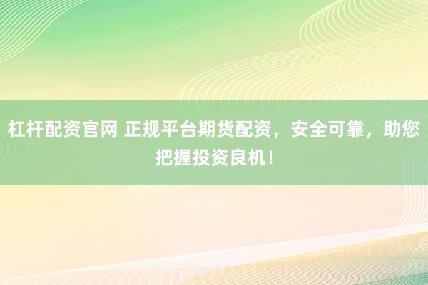 杠杆配资官网 正规平台期货配资，安全可靠，助您把握投资良机！