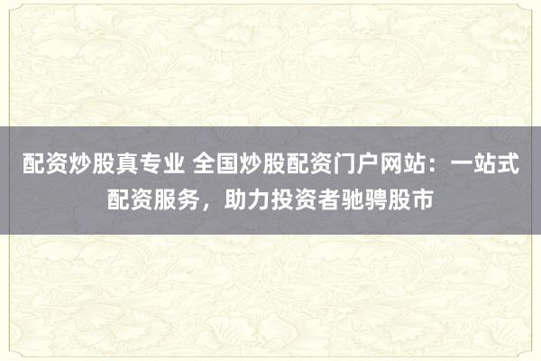 配资炒股真专业 全国炒股配资门户网站：一站式配资服务，助力投资者驰骋股市