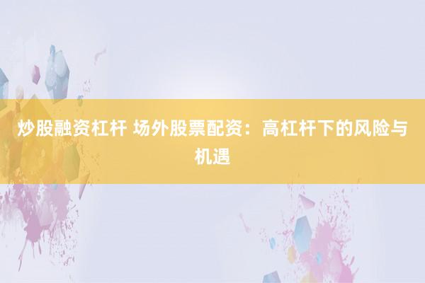 炒股融资杠杆 场外股票配资：高杠杆下的风险与机遇