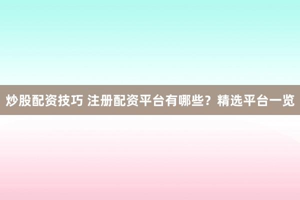 炒股配资技巧 注册配资平台有哪些？精选平台一览